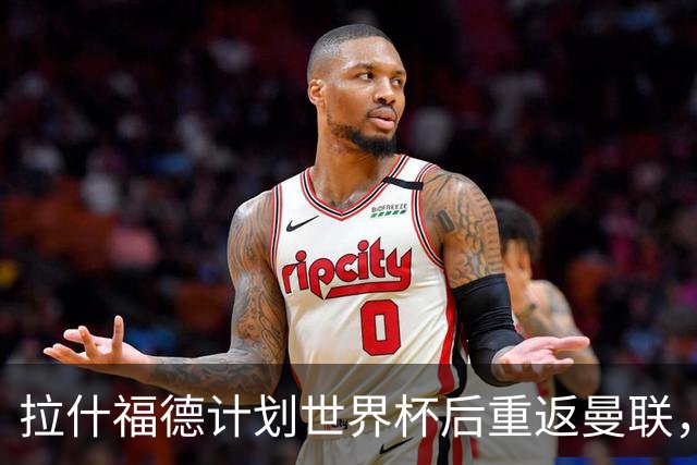 拉什福德计划世界杯后重返曼联，设法续租回巴萨！4000万违约条款名存实亡